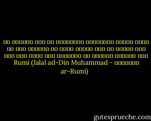 أيها البشر الأتقياء التائهون في هذا العالم<br />لم هذا التيه من أجل معشوق واحد<br />ما تبحثون عنه في هذا العالم<br />ابحثوا في دخائلكم فما أنتم سوى ذلك المعشوق - Rumi (Jalal ad-Din Muhammad ar-Rumi)