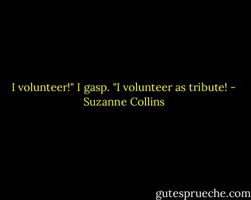 I volunteer!" I gasp. "I volunteer as tribute! - Suzanne Collins