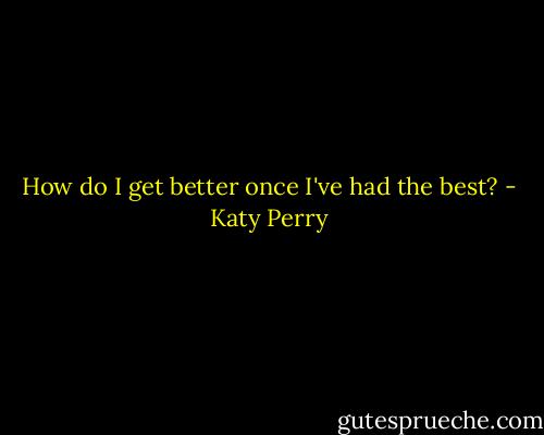 How do I get better once I've had the best? - Katy Perry