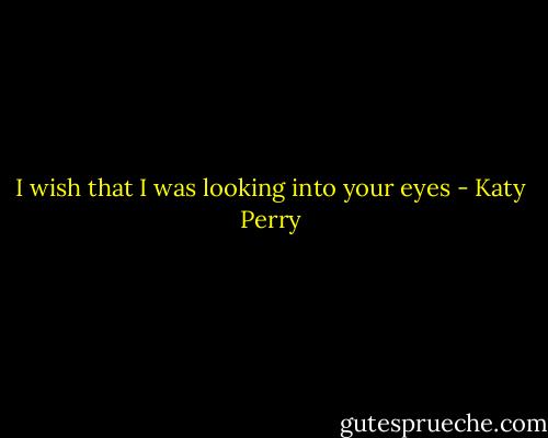I wish that I was looking into your eyes - Katy Perry