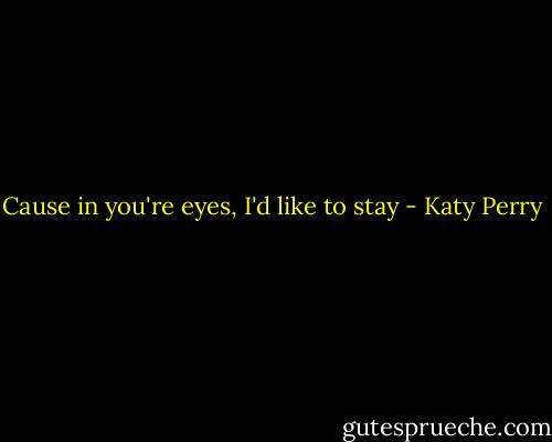 Cause in you're eyes, I'd like to stay - Katy Perry