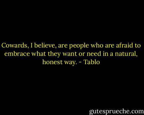 Cowards, I believe, are people who are afraid to embrace what they want or need in a natural, honest way. - Tablo
