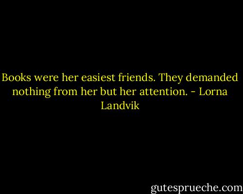 Books were her easiest friends. They demanded nothing from her but her attention. - Lorna Landvik
