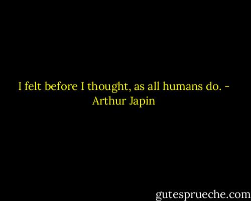 I felt before I thought, as all humans do. - Arthur Japin