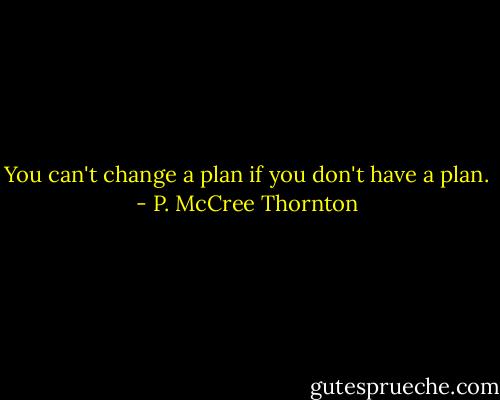 You can't change a plan if you don't have a plan. - P. McCree Thornton