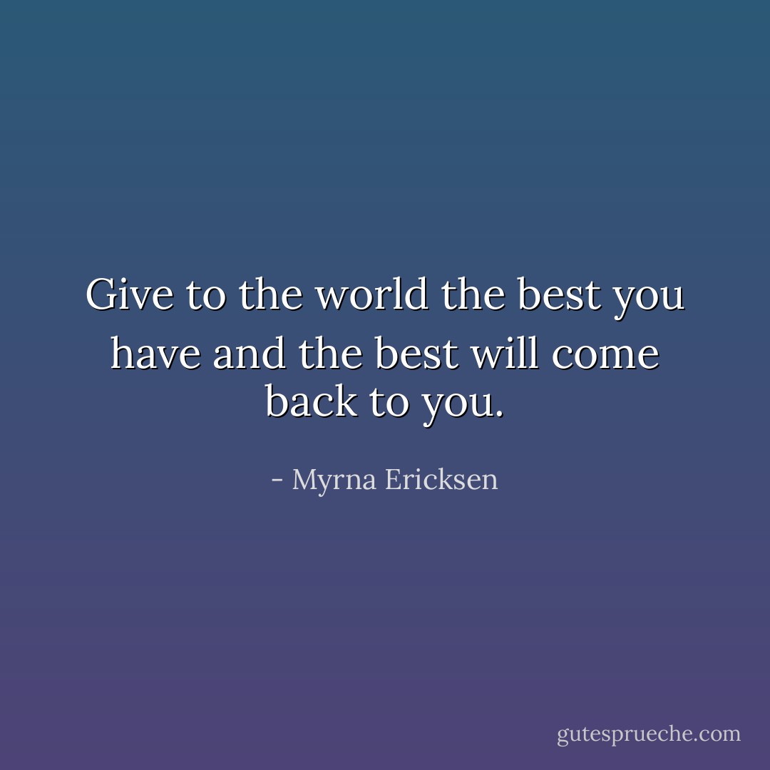 Give to the world the best you have and the best will come back to you. - Myrna Ericksen
