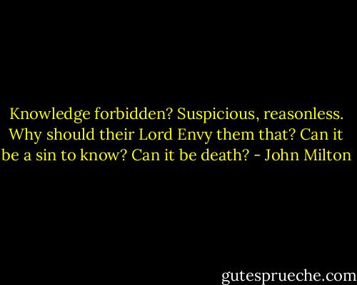 Knowledge forbidden?<br />Suspicious, reasonless. Why should their Lord<br />Envy them that? Can it be a sin to know?<br />Can it be death? - John Milton