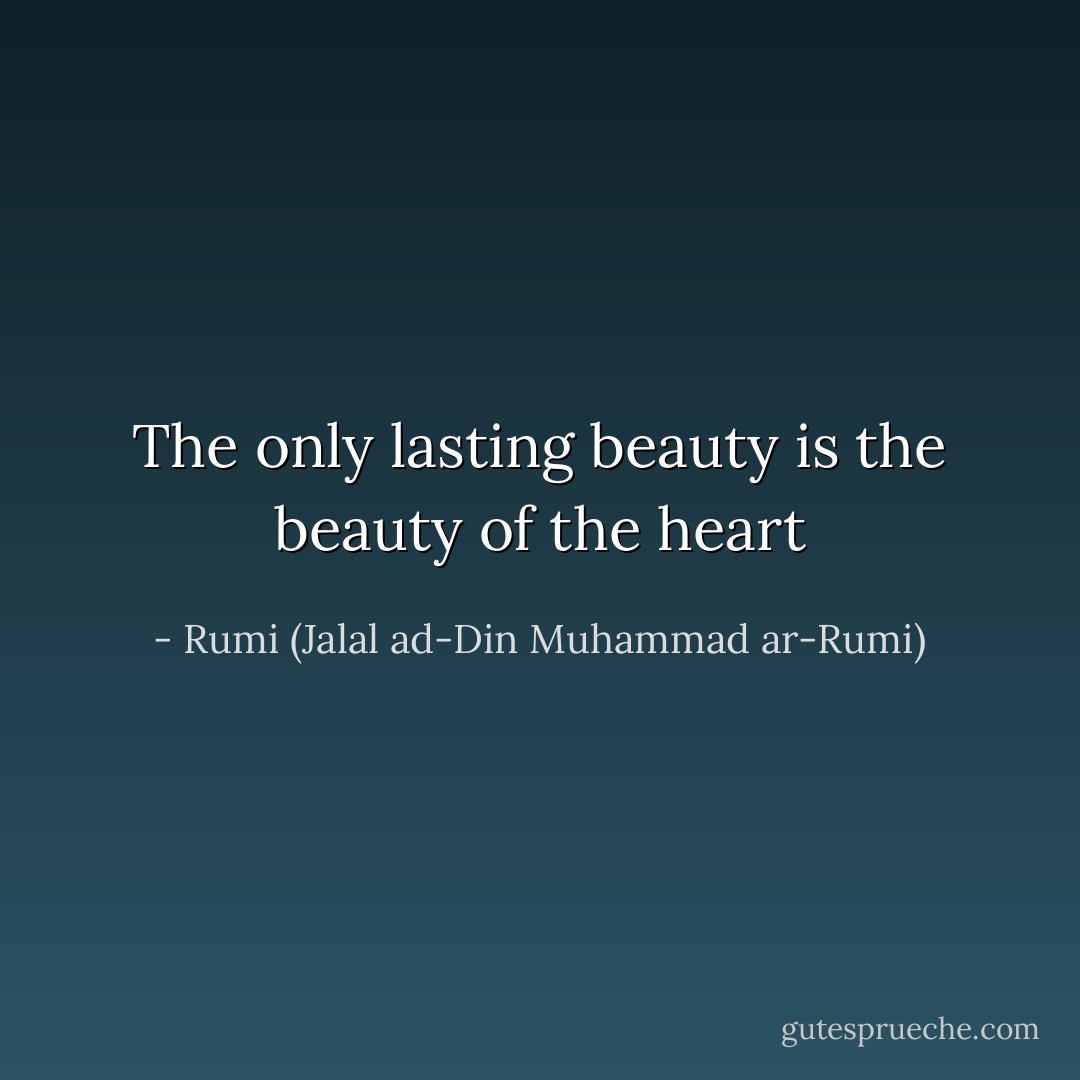 The only lasting beauty is the beauty of the heart - Rumi (Jalal ad-Din Muhammad ar-Rumi)