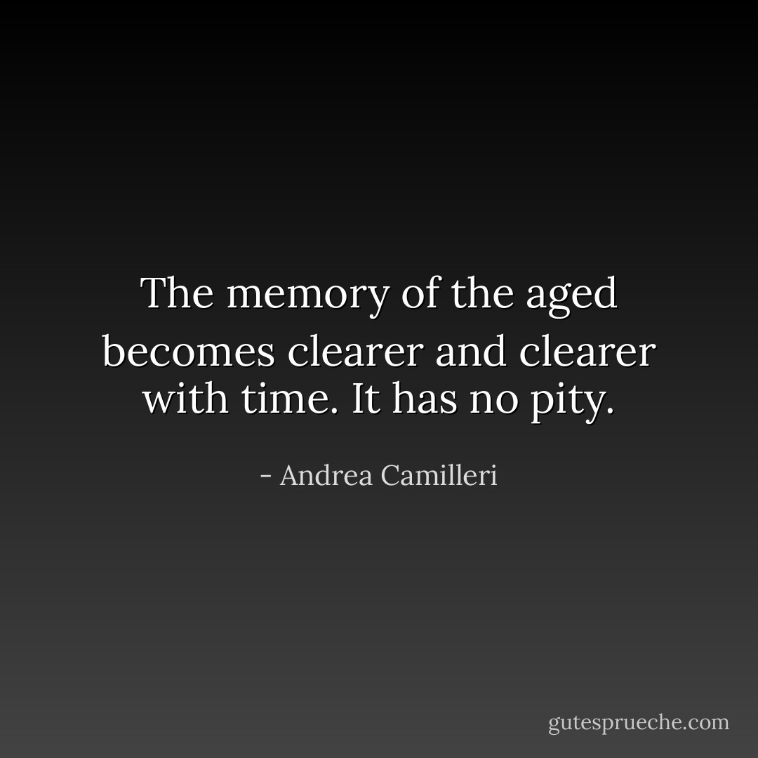 The memory of the aged becomes clearer and clearer with time. It has no pity. - Andrea Camilleri