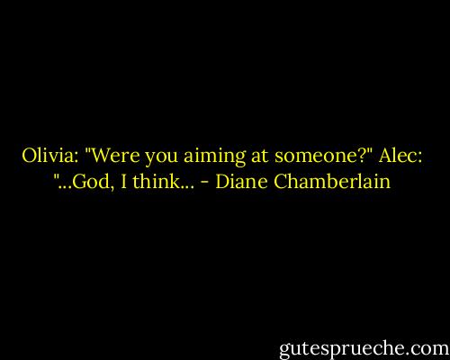 Olivia: "Were you aiming at someone?"<br />Alec: "...God, I think... - Diane Chamberlain