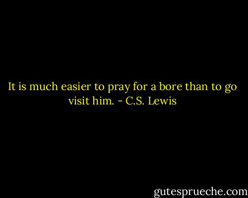 It is much easier to pray for a bore than to go visit him. - C.S. Lewis