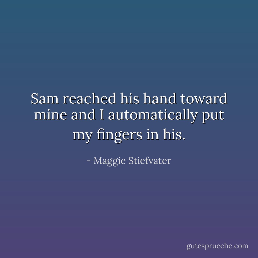 Sam reached his hand toward mine and I automatically put my fingers in his. - Maggie Stiefvater
