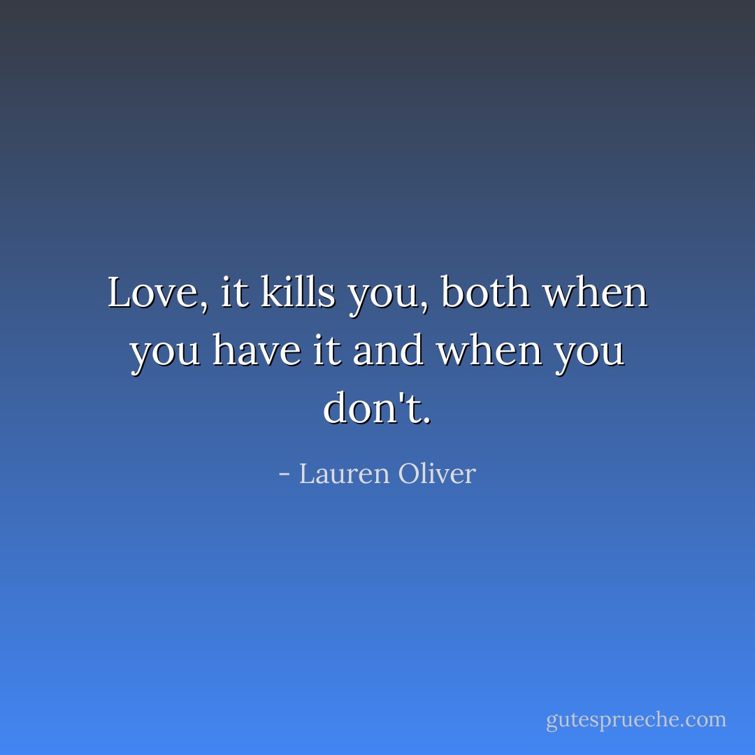 Love, it kills you, both when you have it and when you don't. - Lauren Oliver