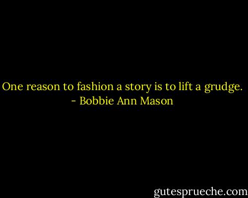 One reason to fashion a story is to lift a grudge. - Bobbie Ann Mason