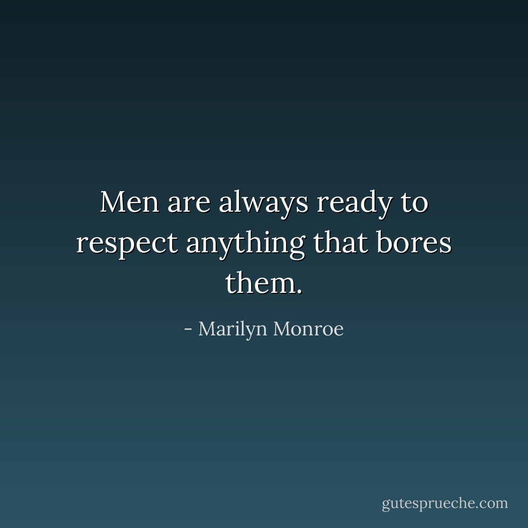 Men are always ready to respect anything that bores them. - Marilyn Monroe