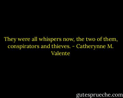 They were all whispers now, the two of them, conspirators and thieves. - Catherynne M. Valente