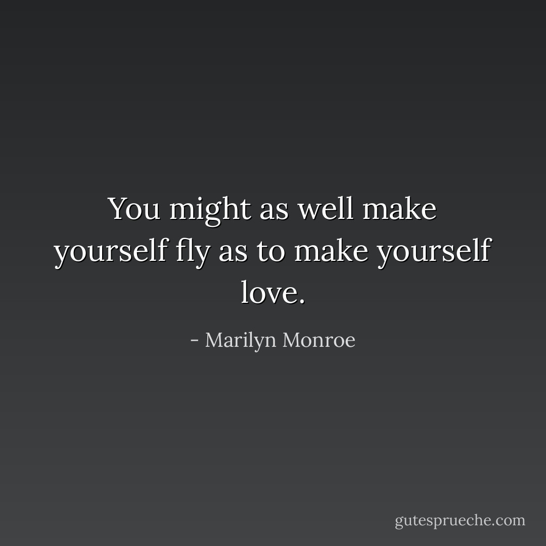 You might as well make yourself fly as to make yourself love. - Marilyn Monroe
