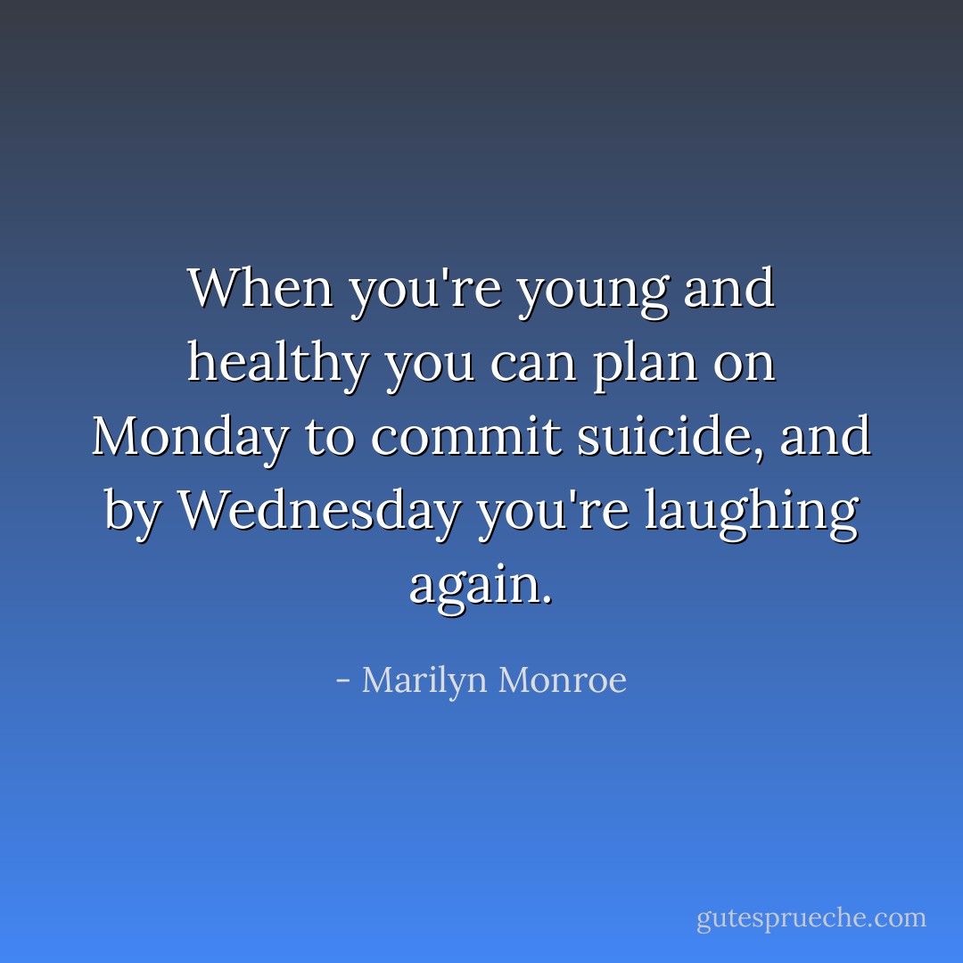 When you're young and healthy you can plan on Monday to commit suicide, and by Wednesday you're laughing again. - Marilyn Monroe