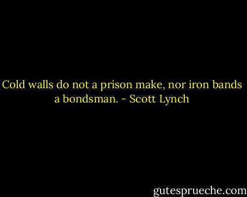 Cold walls do not a prison make, nor iron bands a bondsman. - Scott Lynch
