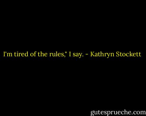 I'm tired of the rules," I say. - Kathryn Stockett