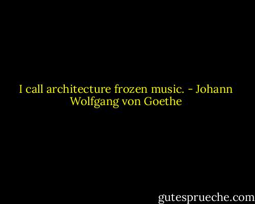 I call architecture frozen music. - Johann Wolfgang von Goethe