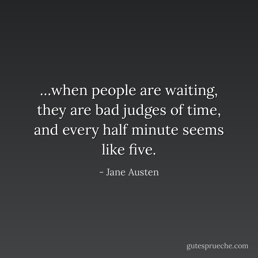 …when people are waiting, they are bad judges of time, and every half minute seems like five. - Jane Austen