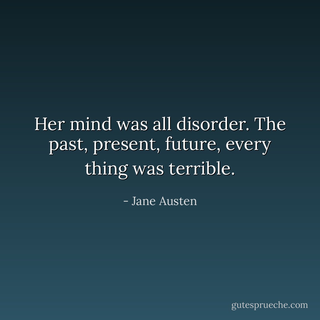 Her mind was all disorder. The past, present, future, every thing was terrible. - Jane Austen