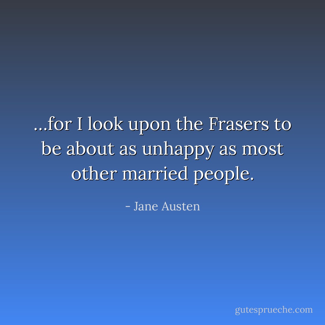 …for I look upon the Frasers to be about as unhappy as most other married people. - Jane Austen
