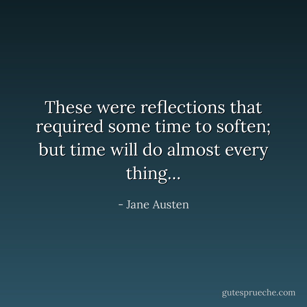 These were reflections that required some time to soften; but time will do almost every thing… - Jane Austen