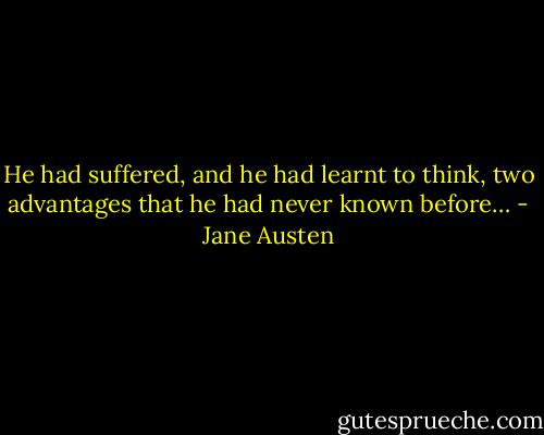 He had suffered, and he had learnt to think, two advantages that he had never known before… - Jane Austen