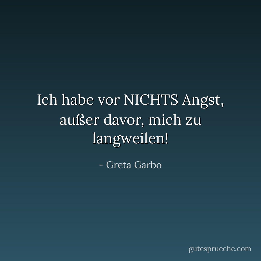 Ich habe vor NICHTS Angst, außer davor, mich zu langweilen! - Greta Garbo<