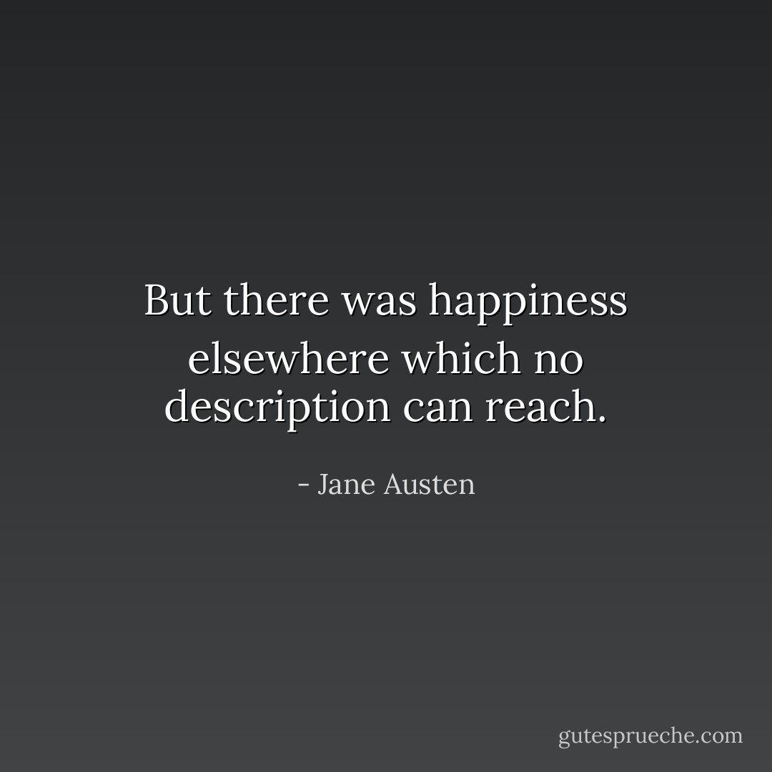 But there was happiness elsewhere which no description can reach. - Jane Austen