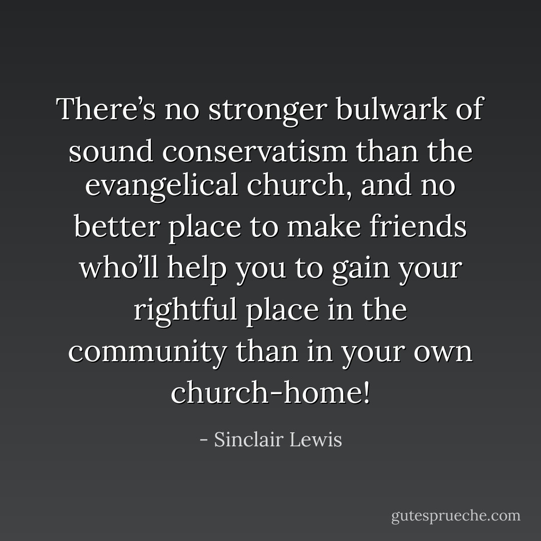 There’s no stronger bulwark of sound conservatism than the evangelical church, and no better place to make friends who’ll help you to gain your rightful place in the community than in your own church-home! - Sinclair Lewis