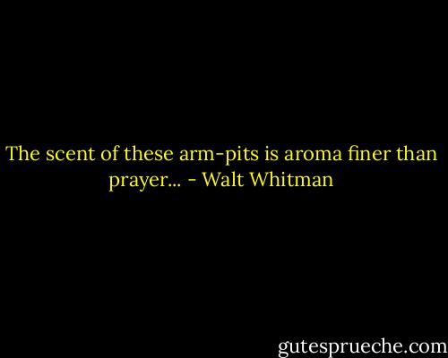 The scent of these arm-pits is aroma finer than prayer... - Walt Whitman