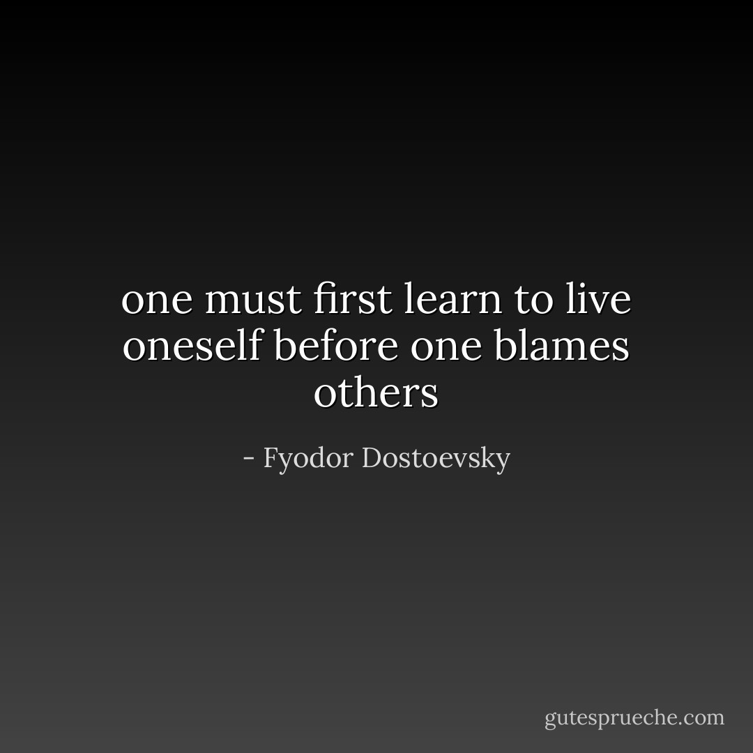 one must first learn to live oneself before one blames others - Fyodor Dostoevsky