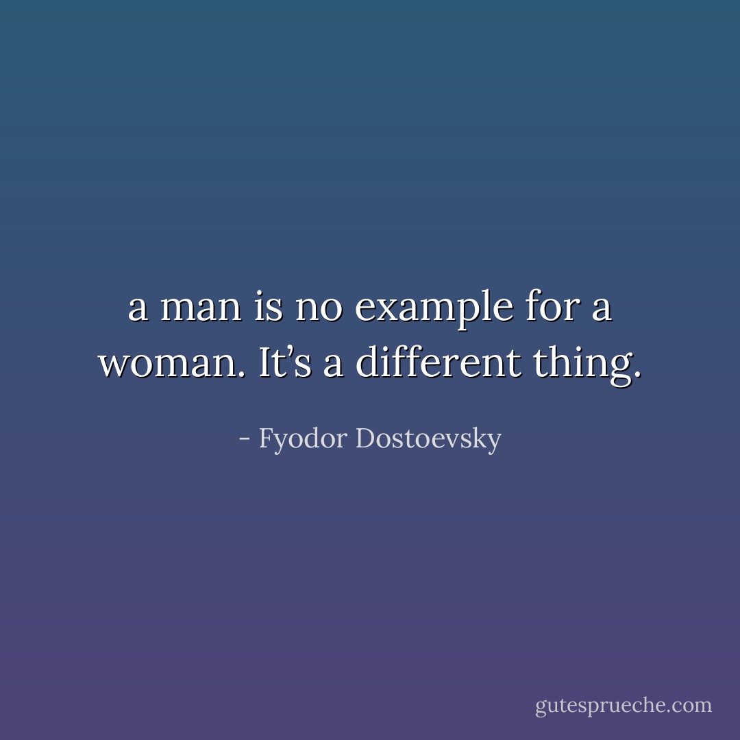 a man is no example for a woman. It’s a different thing. - Fyodor Dostoevsky