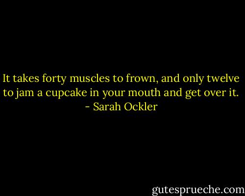 It takes forty muscles to frown, and only twelve to jam a cupcake in your mouth and get over it. - Sarah Ockler