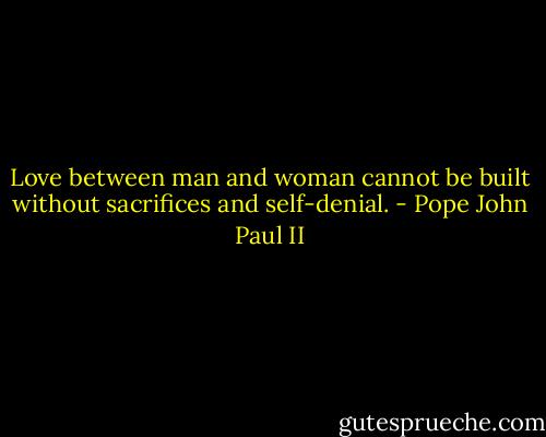 Love between man and woman cannot be built without sacrifices and self-denial. - Pope John Paul II