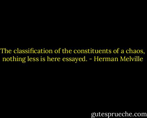 The classification of the constituents of a chaos, nothing less is here essayed. - Herman Melville