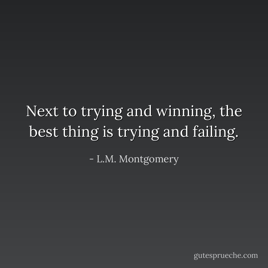 Next to trying and winning, the best thing is trying and failing. - L.M. Montgomery