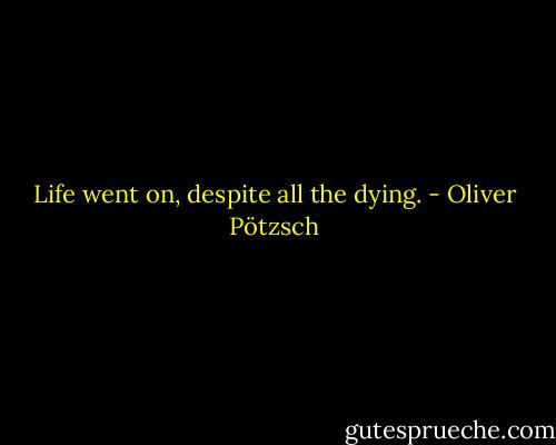 Life went on, despite all the dying. - Oliver Pötzsch