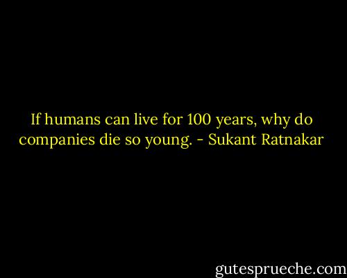 If humans can live for 100 years, why do companies die so young. - Sukant Ratnakar