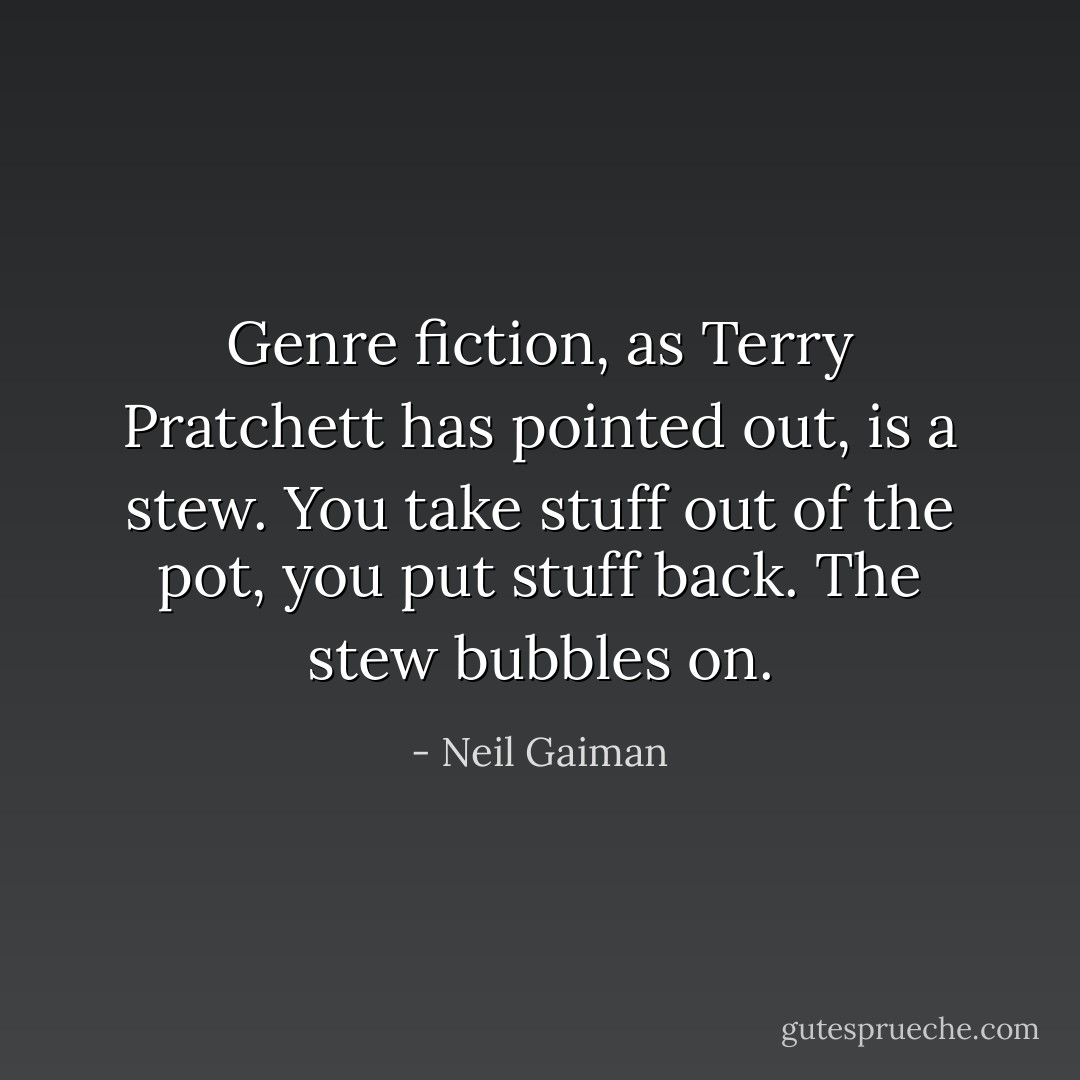 Genre fiction, as Terry Pratchett has pointed out, is a stew. You take stuff out of the pot, you put stuff back. The stew bubbles on. - Neil Gaiman