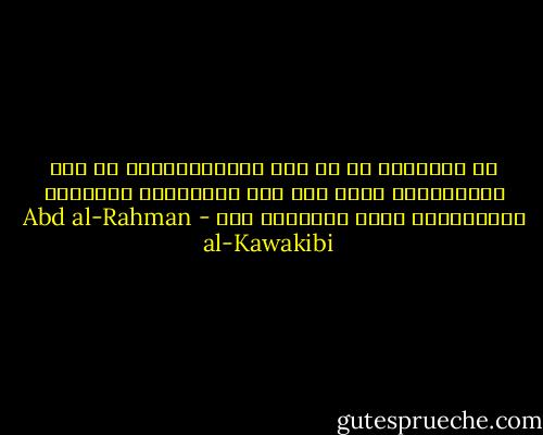 إن الحكومة من أي نوع كانت،لاتخرج عن وصف الإستبداد مالم تكن تحت المراقبة الشديدة والإحتساب الذي لاتسامح فيه - Abd al-Rahman al-Kawakibi