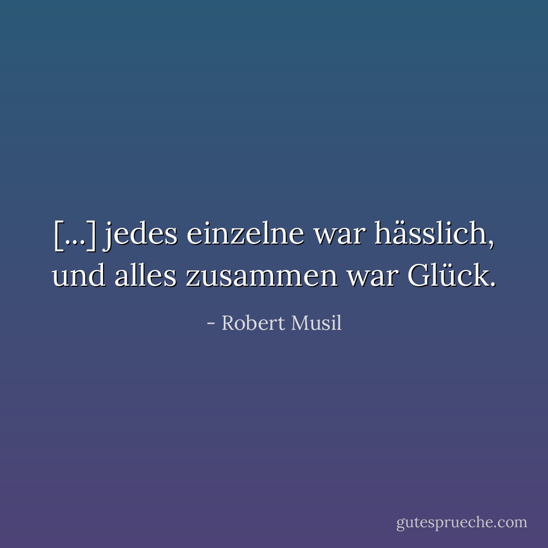 [...] jedes einzelne war hässlich, und alles zusammen war Glück. - Robert Musil
