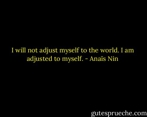 I will not adjust myself to the world. I am adjusted to myself. - Anaïs Nin