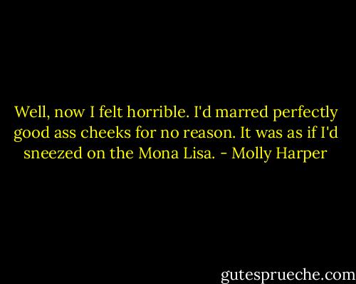 Well, now I felt horrible. I'd marred perfectly good ass cheeks for no reason. It was as if I'd sneezed on the Mona Lisa. - Molly Harper