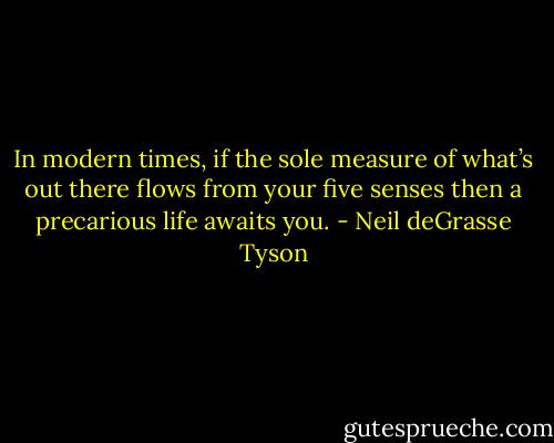 In modern times, if the sole measure of what’s out there flows from your five senses then a precarious life awaits you. - Neil deGrasse Tyson