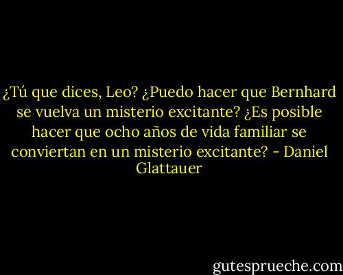 ¿Tú que dices, Leo? ¿Puedo hacer que Bernhard se vuelva un misterio excitante? ¿Es posible hacer que ocho años de vida familiar se conviertan en un misterio excitante? - Daniel Glattauer