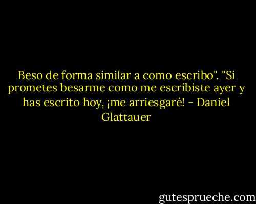 Beso de forma similar a como escribo". "Si prometes besarme como me escribiste ayer y has escrito hoy, ¡me arriesgaré! - Daniel Glattauer